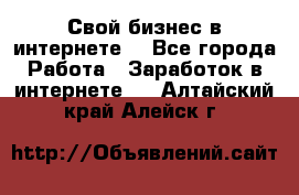 Свой бизнес в интернете. - Все города Работа » Заработок в интернете   . Алтайский край,Алейск г.